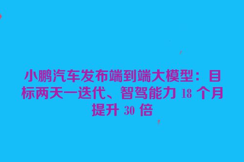 小鹏汽车发布端到端大模型：目标两天一迭代、智驾能力 18 个月提升 30 倍
