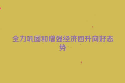 全力巩固和增强经济回升向好态势