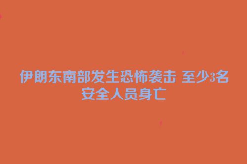 伊朗东南部发生恐怖袭击 至少3名安全人员身亡