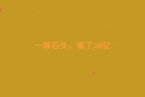 一堆石头，骗了500亿