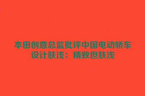 本田创意总监批评中国电动轿车设计肤浅：精致但肤浅