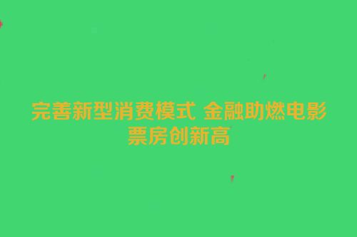 完善新型消费模式 金融助燃电影票房创新高
