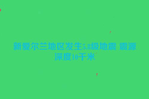 新爱尔兰地区发生5.8级地震 震源深度10千米