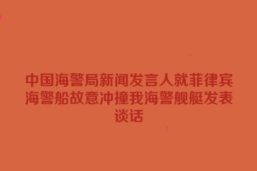 中国海警局新闻发言人就菲律宾海警船故意冲撞我海警舰艇发表谈话