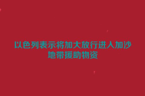 以色列表示将加大放行进入加沙地带援助物资