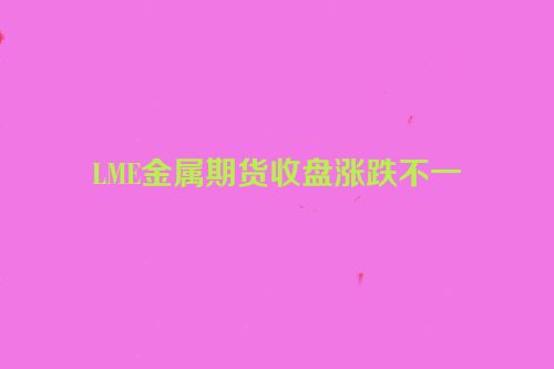 LME金属期货收盘涨跌不一