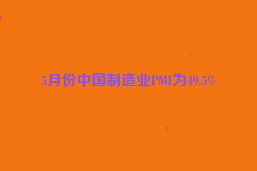 5月份中国制造业PMI为49.5%