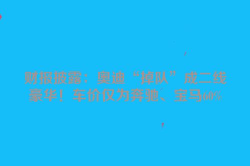 财报披露：奥迪“掉队”成二线豪华！车价仅为奔驰、宝马60%