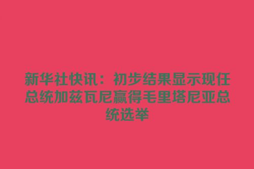 新华社快讯：初步结果显示现任总统加兹瓦尼赢得毛里塔尼亚总统选举