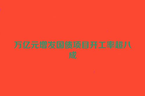 万亿元增发国债项目开工率超八成