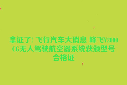 拿证了! 飞行汽车大消息 峰飞V2000CG无人驾驶航空器系统获颁型号合格证