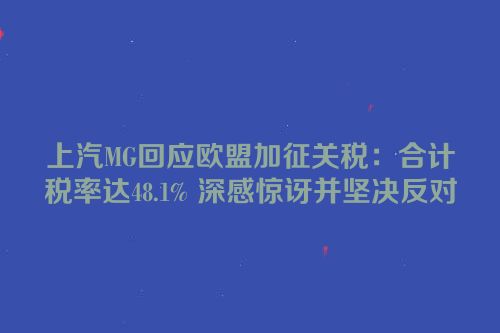 上汽MG回应欧盟加征关税：合计税率达48.1% 深感惊讶并坚决反对