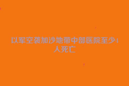 以军空袭加沙地带中部医院至少4人死亡