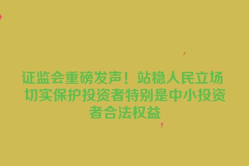 证监会重磅发声！站稳人民立场 切实保护投资者特别是中小投资者合法权益