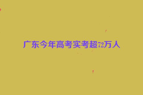 广东今年高考实考超72万人