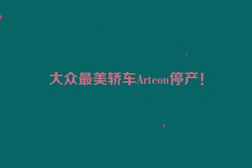 大众最美轿车Arteon停产！