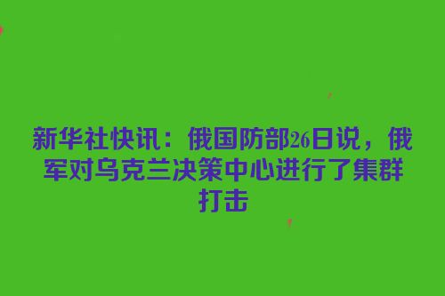 新华社快讯：俄国防部26日说，俄军对乌克兰决策中心进行了集群打击