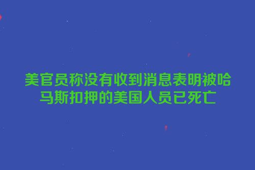 美官员称没有收到消息表明被哈马斯扣押的美国人员已死亡