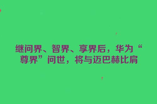 继问界、智界、享界后，华为“尊界”问世，将与迈巴赫比肩