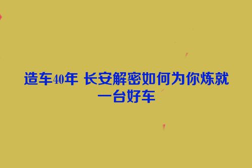造车40年 长安解密如何为你炼就一台好车