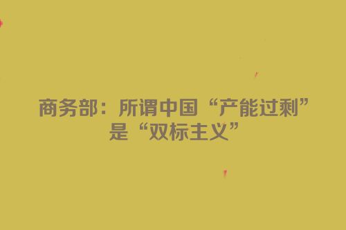 商务部：所谓中国“产能过剩”是“双标主义”