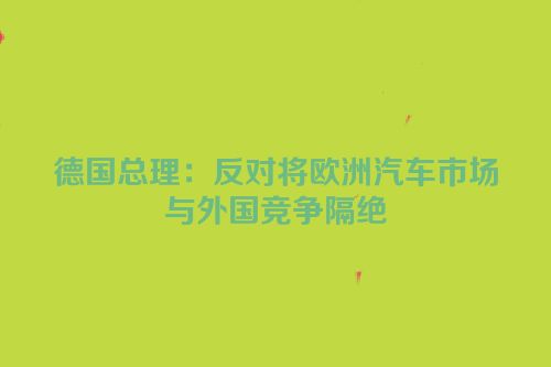德国总理：反对将欧洲汽车市场与外国竞争隔绝