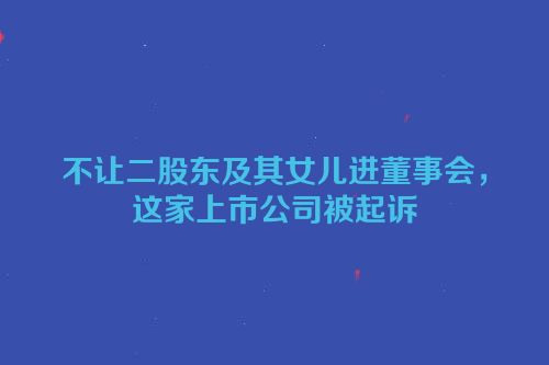 不让二股东及其女儿进董事会，这家上市公司被起诉