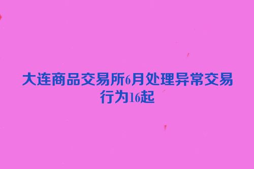大连商品交易所6月处理异常交易行为16起