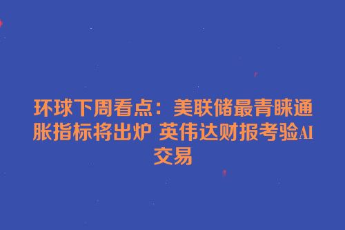 环球下周看点：美联储最青睐通胀指标将出炉 英伟达财报考验AI交易