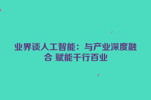 业界谈人工智能：与产业深度融合 赋能千行百业