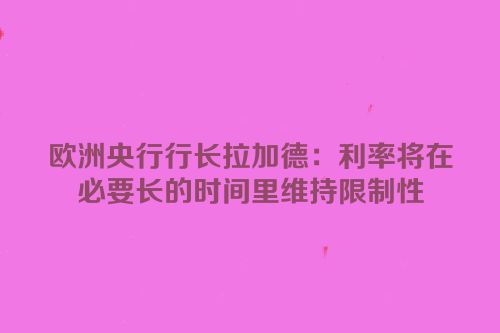欧洲央行行长拉加德：利率将在必要长的时间里维持限制性