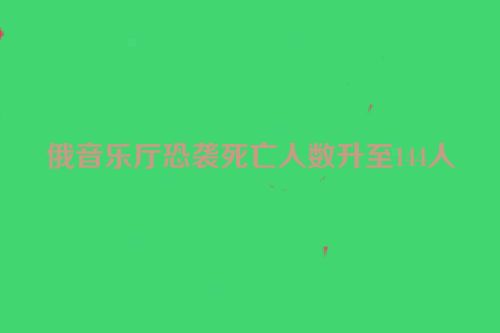 俄音乐厅恐袭死亡人数升至144人