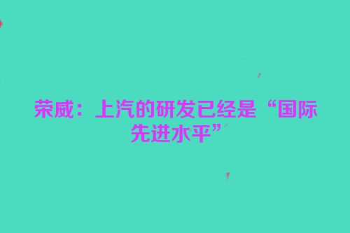 荣威：上汽的研发已经是“国际先进水平”