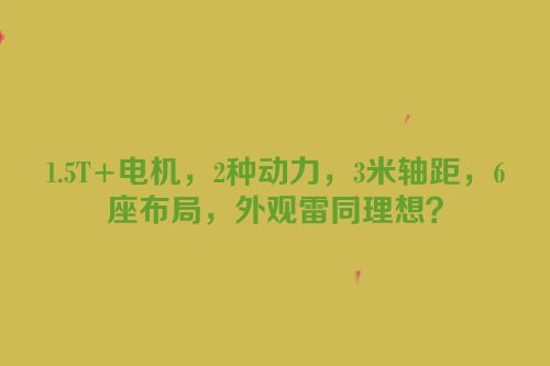 1.5T+电机，2种动力，3米轴距，6座布局，外观雷同理想？