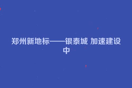 郑州新地标——银泰城 加速建设中