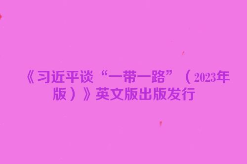 《习近平谈“一带一路”（2023年版）》英文版出版发行