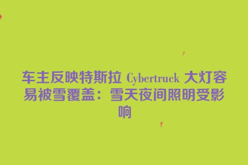 车主反映特斯拉 Cybertruck 大灯容易被雪覆盖：雪天夜间照明受影响