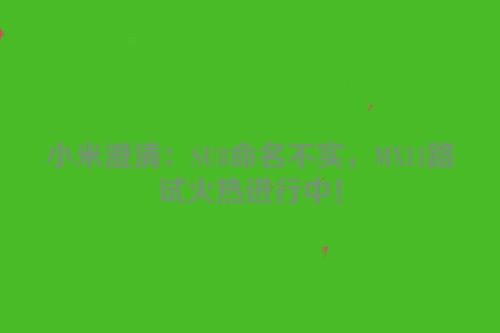 小米澄清：SU8命名不实，MX11路试火热进行中！
