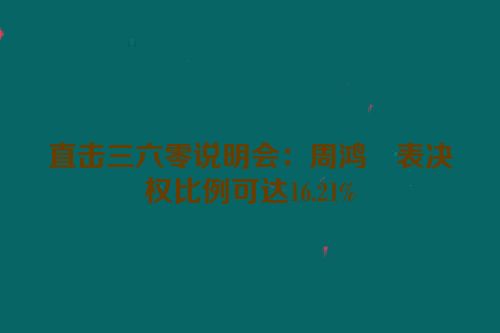 直击三六零说明会：周鸿祎表决权比例可达16.21%