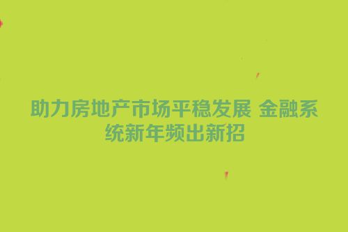助力房地产市场平稳发展 金融系统新年频出新招