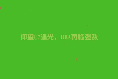 仰望U7曝光，BBA再临强敌
