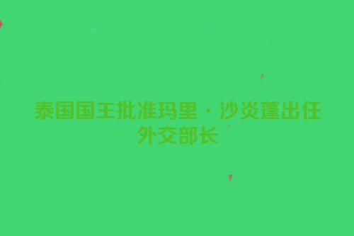 泰国国王批准玛里·沙炎蓬出任外交部长