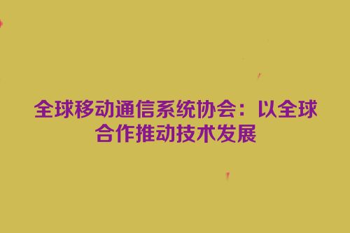 全球移动通信系统协会：以全球合作推动技术发展