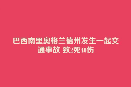 巴西南里奥格兰德州发生一起交通事故 致2死40伤