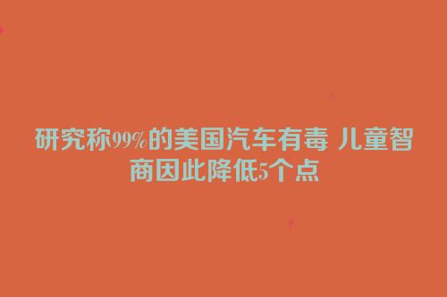 研究称99%的美国汽车有毒 儿童智商因此降低5个点