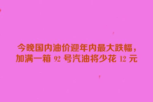 今晚国内油价迎年内最大跌幅，加满一箱 92 号汽油将少花 12 元