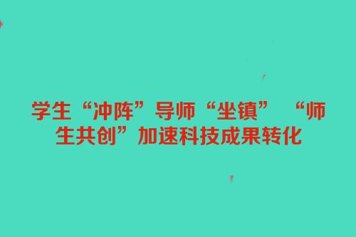 学生“冲阵”导师“坐镇” “师生共创”加速科技成果转化