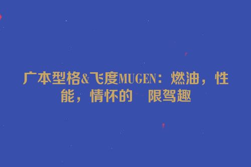 广本型格&飞度MUGEN：燃油，性能，情怀的無限驾趣