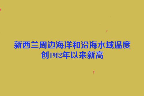 新西兰周边海洋和沿海水域温度创1982年以来新高