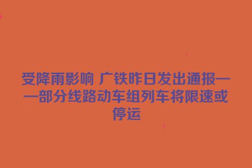 受降雨影响 广铁昨日发出通报——部分线路动车组列车将限速或停运